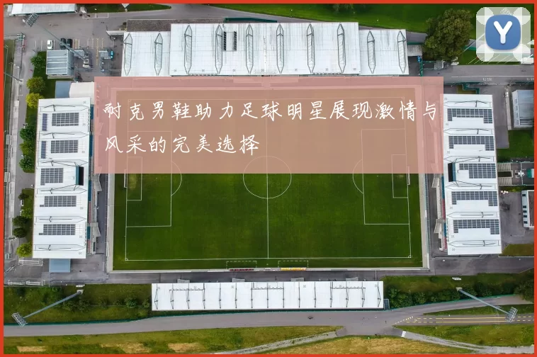 耐克男鞋助力足球明星展现激情与风采的完美选择