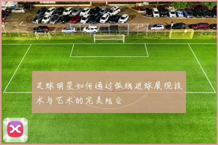 足球明星如何通过弧线进球展现技术与艺术的完美结合