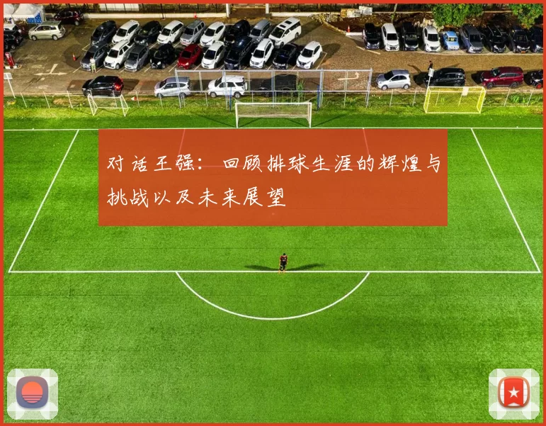 对话王强：回顾排球生涯的辉煌与挑战以及未来展望
