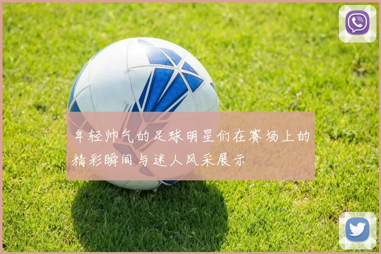 年轻帅气的足球明星们在赛场上的精彩瞬间与迷人风采展示