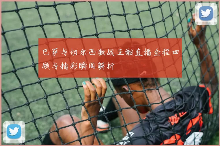 巴萨与切尔西激战正酣直播全程回顾与精彩瞬间解析