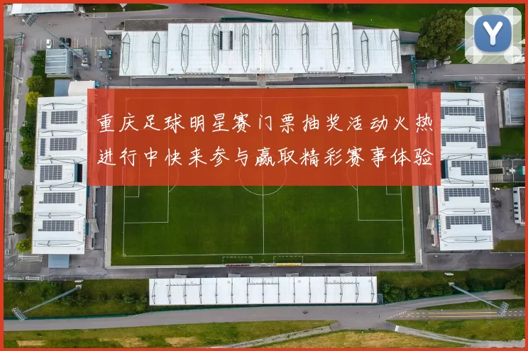 重庆足球明星赛门票抽奖活动火热进行中快来参与赢取精彩赛事体验