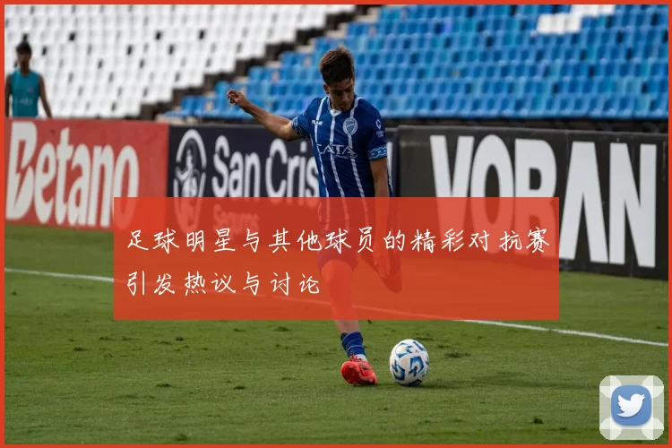 足球明星与其他球员的精彩对抗赛引发热议与讨论