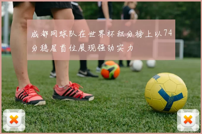 成都网球队在世界杯积分榜上以74分稳居首位展现强劲实力