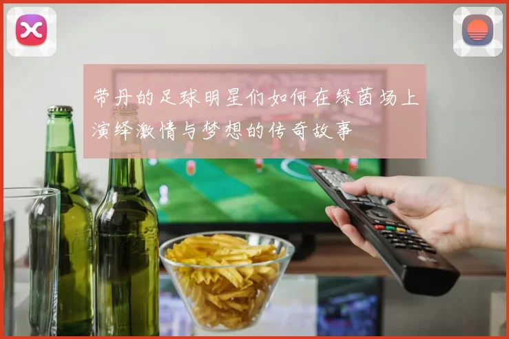 带丹的足球明星们如何在绿茵场上演绎激情与梦想的传奇故事