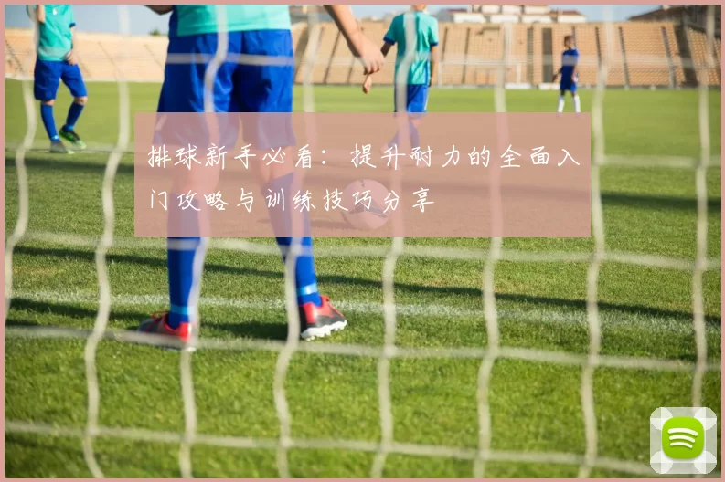 排球新手必看：提升耐力的全面入门攻略与训练技巧分享