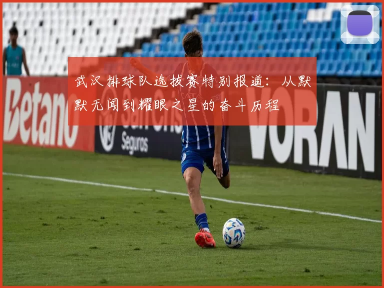 武汉排球队选拔赛特别报道：从默默无闻到耀眼之星的奋斗历程