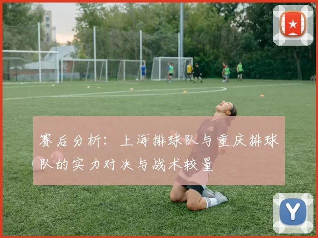 赛后分析：上海排球队与重庆排球队的实力对决与战术较量