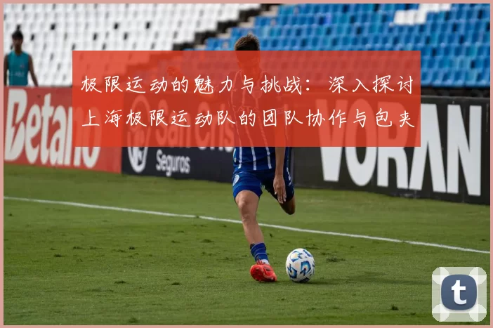 极限运动的魅力与挑战：深入探讨上海极限运动队的团队协作与包夹策略
