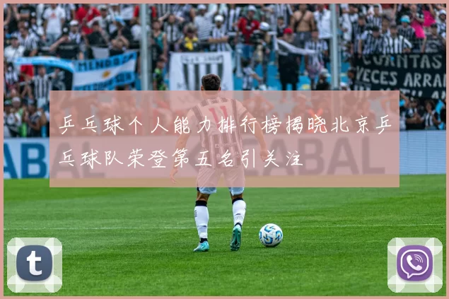 乒乓球个人能力排行榜揭晓北京乒乓球队荣登第五名引关注