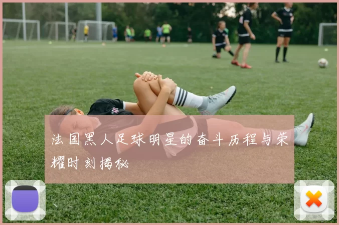 法国黑人足球明星的奋斗历程与荣耀时刻揭秘