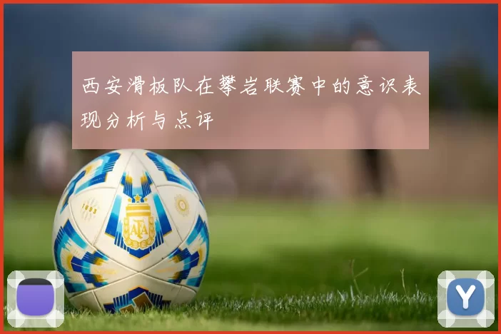 西安滑板队在攀岩联赛中的意识表现分析与点评
